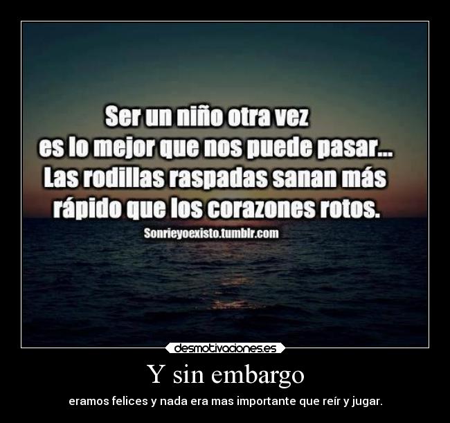 Y sin embargo - eramos felices y nada era mas importante que reír y jugar.