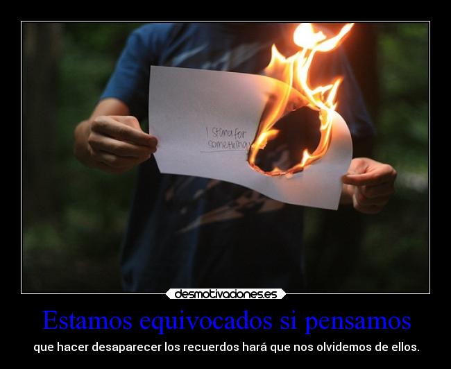 Estamos equivocados si pensamos - que hacer desaparecer los recuerdos hará que nos olvidemos de ellos.