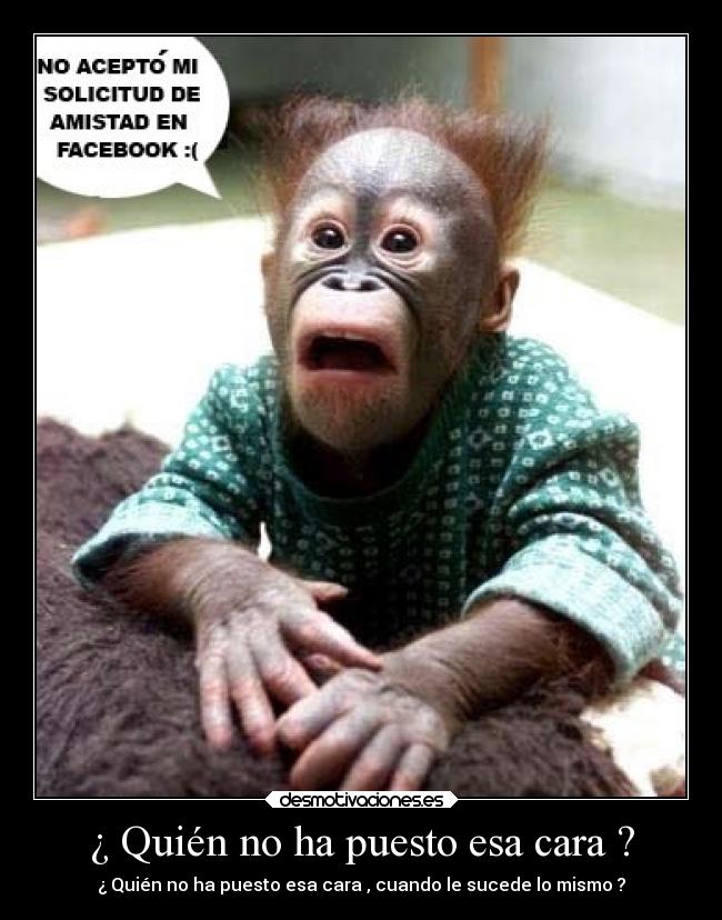 ¿ Quién no ha puesto esa cara ? - ¿ Quién no ha puesto esa cara , cuando le sucede lo mismo ?