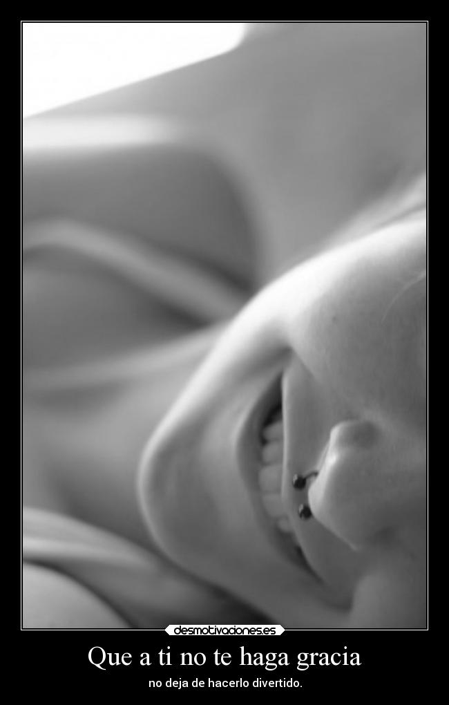 Que a ti no te haga gracia - no deja de hacerlo divertido.