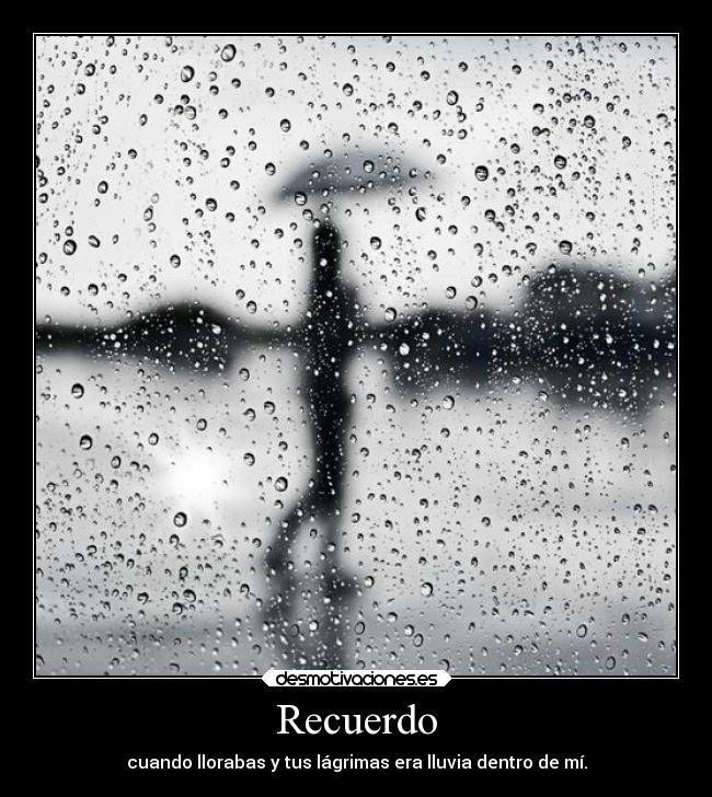 Recuerdo - cuando llorabas y tus lágrimas era lluvia dentro de mí.