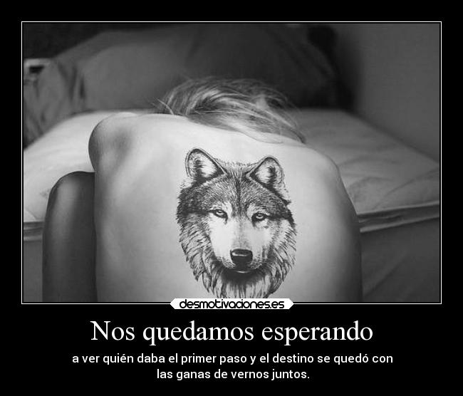 Nos quedamos esperando - a ver quién daba el primer paso y el destino se quedó con
las ganas de vernos juntos.