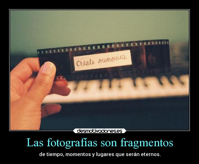 Las fotografías son fragmentos - de tiempo, momentos y lugares que serán eternos.