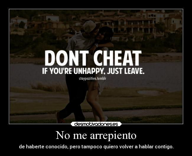 No me arrepiento - de haberte conocido, pero tampoco quiero volver a hablar contigo.