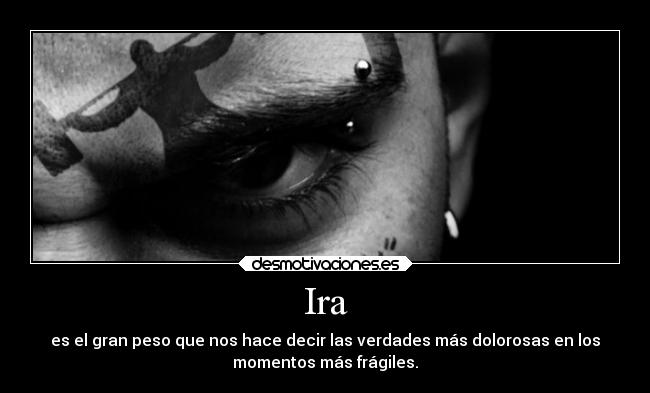 Ira - es el gran peso que nos hace decir las verdades más dolorosas en los
momentos más frágiles.