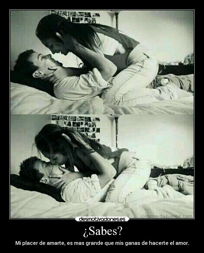 ¿Sabes? - Mi placer de amarte, es mas grande que mis ganas de hacerte el amor.