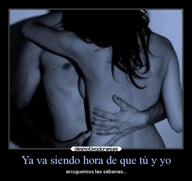 Ya va siendo hora de que tú y yo - arruguemos las sábanas...