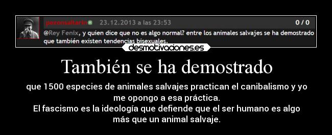 También se ha demostrado - que 1500 especies de animales salvajes practican el canibalismo y yo
me opongo a esa práctica.
El fascismo es la ideología que defiende que el ser humano es algo
más que un animal salvaje.