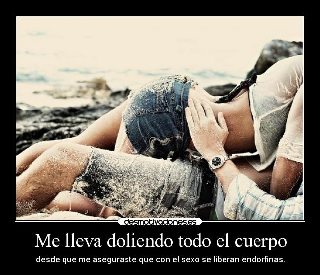 Me lleva doliendo todo el cuerpo - desde que me aseguraste que con el sexo se liberan endorfinas.