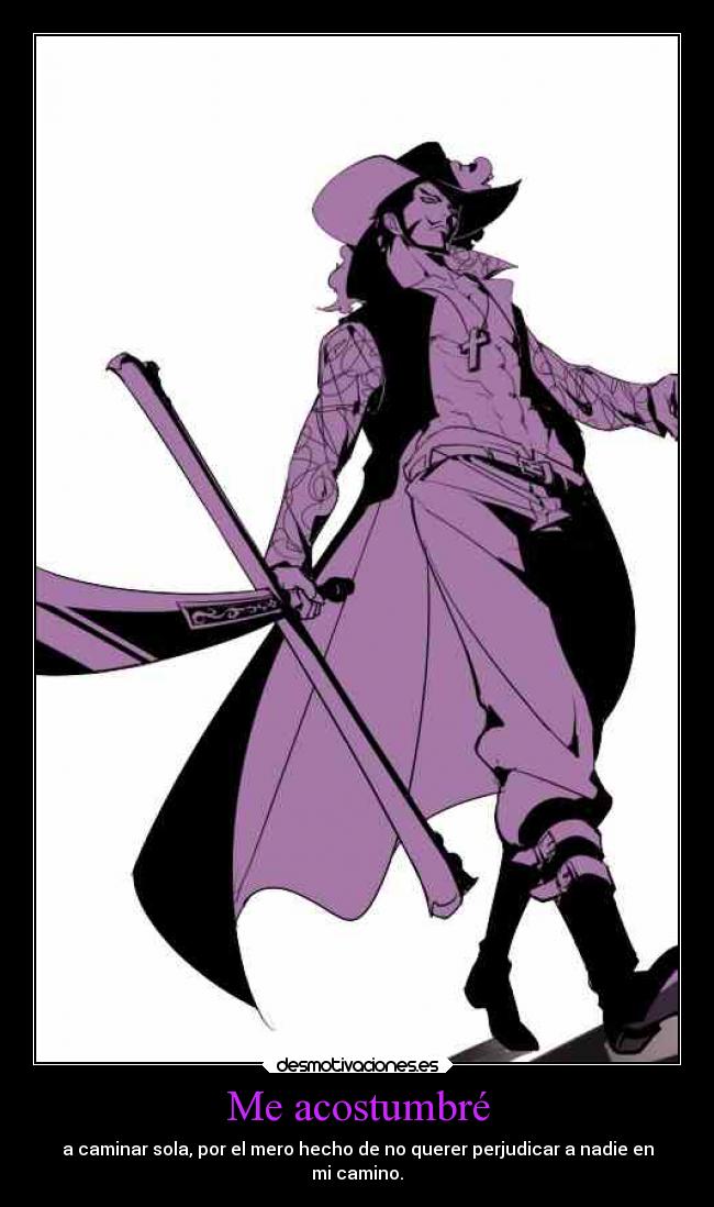 Me acostumbré - a caminar sola, por el mero hecho de no querer perjudicar a nadie en
mi camino.