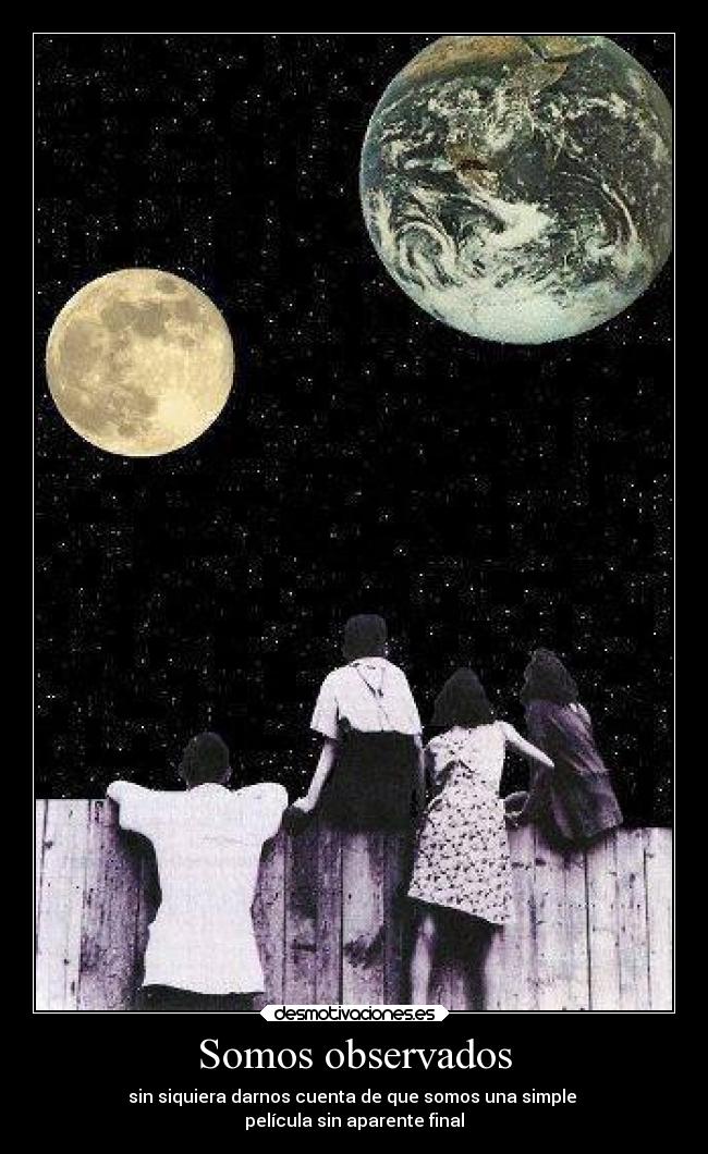 Somos observados - sin siquiera darnos cuenta de que somos una simple 
película sin aparente final