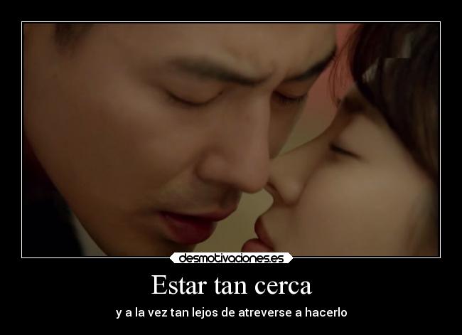 Estar tan cerca - y a la vez tan lejos de atreverse a hacerlo