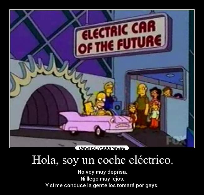 Hola, soy un coche eléctrico. - No voy muy deprisa.
Ni llego muy lejos.
Y si me conduce la gente los tomará por gays.