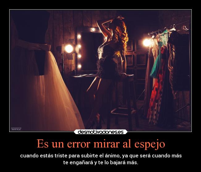 Es un error mirar al espejo - cuando estás triste para subirte el ánimo, ya que será cuando más
te engañará y te lo bajará más.