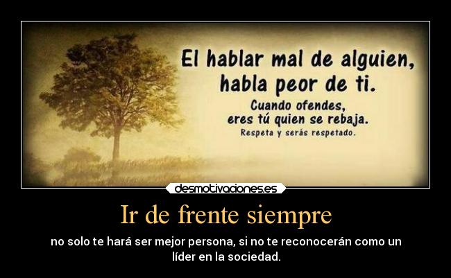 Ir de frente siempre - no solo te hará ser mejor persona, si no te reconocerán como un
líder en la sociedad.