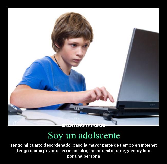 Soy un adolscente - Tengo mi cuarto desordenado, paso la mayor parte de tiempo en Internet
,tengo cosas privadas en mi celular, me acuesto tarde, y estoy loco
por una persona