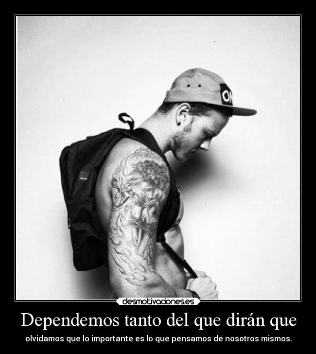 Dependemos tanto del que dirán que - olvidamos que lo importante es lo que pensamos de nosotros mismos.