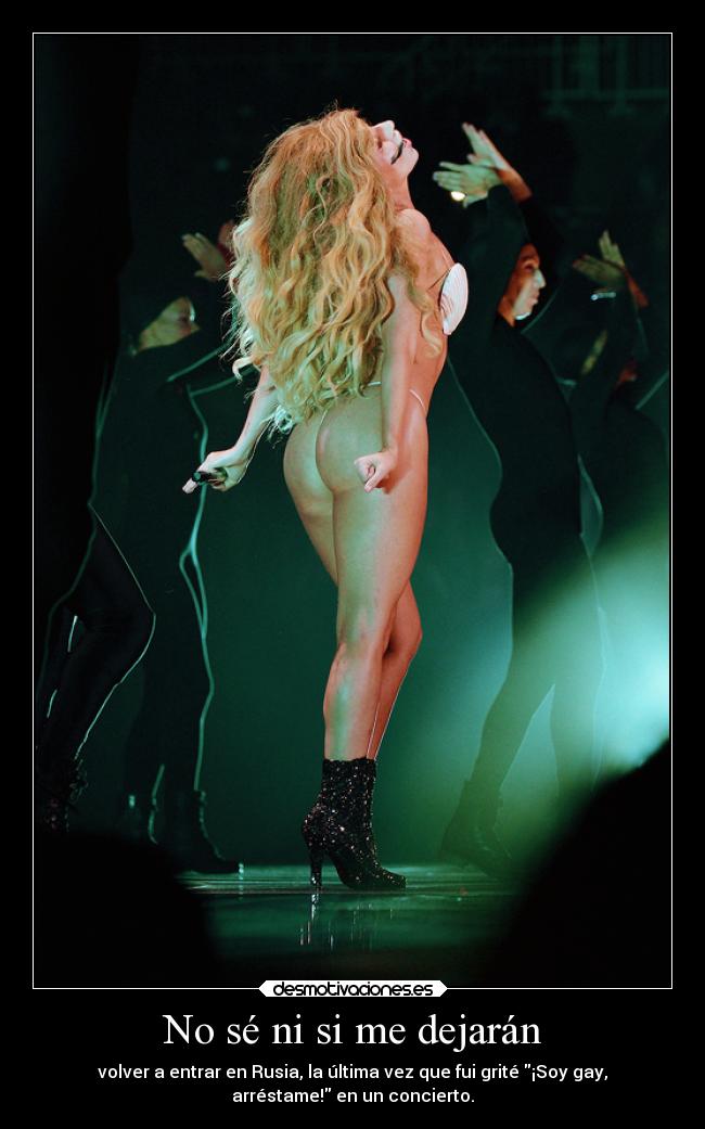 No sé ni si me dejarán - volver a entrar en Rusia, la última vez que fui grité ¡Soy gay,
arréstame! en un concierto.