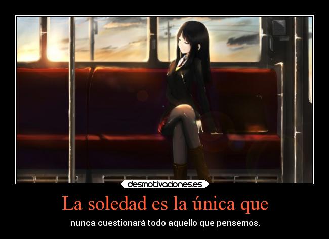 La soledad es la única que - nunca cuestionará todo aquello que pensemos.
