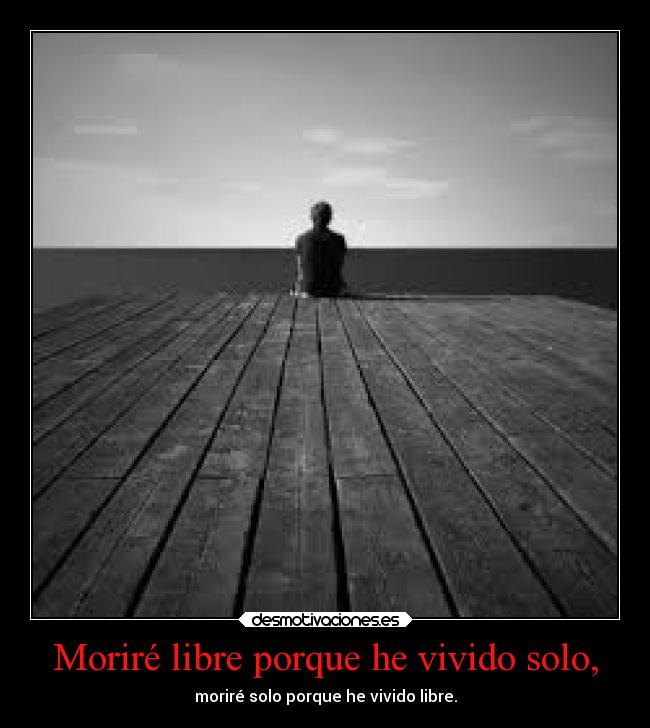 Moriré libre porque he vivido solo, - moriré solo porque he vivido libre.