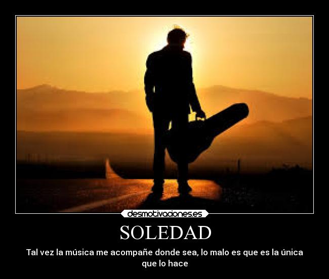 SOLEDAD - Tal vez la música me acompañe donde sea, lo malo es que es la única
que lo hace