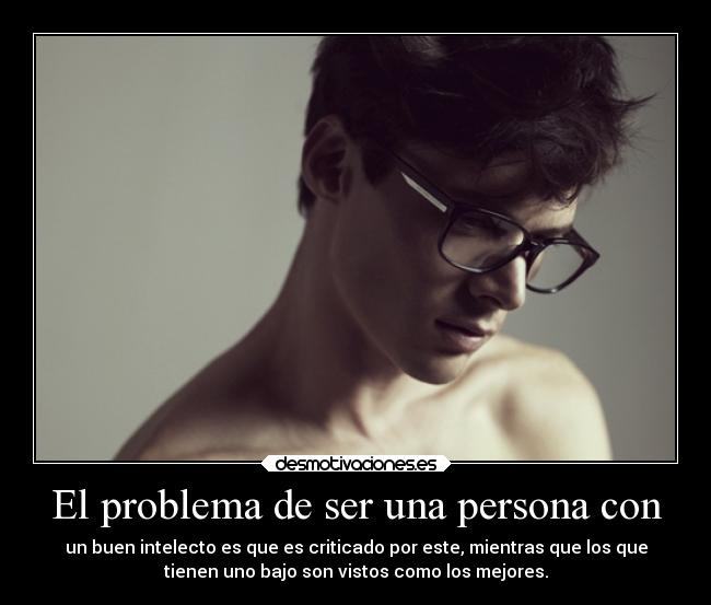 El problema de ser una persona con - un buen intelecto es que es criticado por este, mientras que los que
tienen uno bajo son vistos como los mejores.