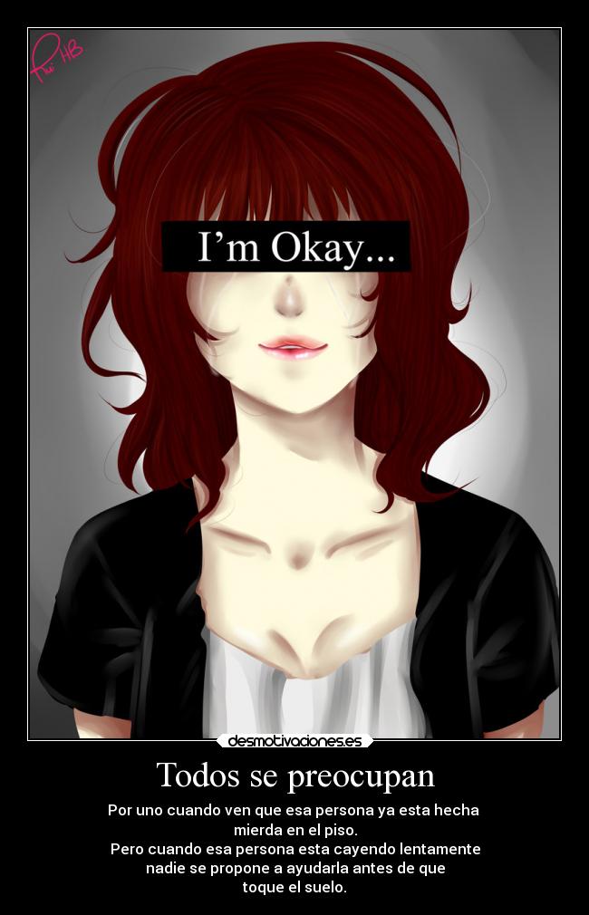Todos se preocupan - Por uno cuando ven que esa persona ya esta hecha
mierda en el piso.
Pero cuando esa persona esta cayendo lentamente
nadie se propone a ayudarla antes de que
toque el suelo.