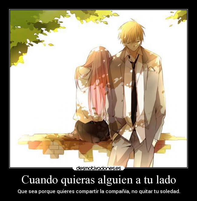 Cuando quieras alguien a tu lado - Que sea porque quieres compartir la compañía, no quitar tu soledad.