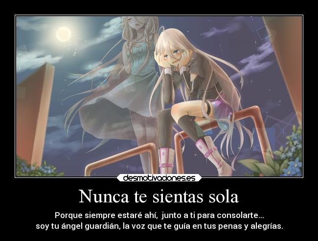 Nunca te sientas sola - Porque siempre estaré ahí, junto a ti para consolarte...
soy tu ángel guardián, la voz que te guía en tus penas y alegrías.
