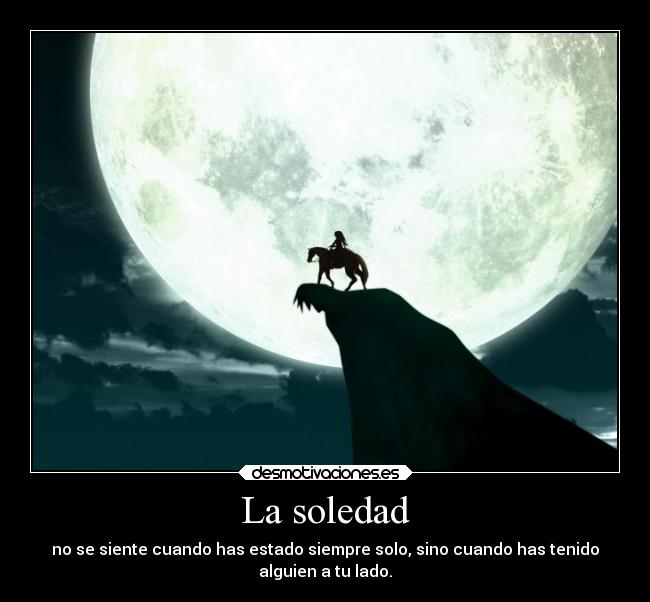 La soledad - no se siente cuando has estado siempre solo, sino cuando has tenido
alguien a tu lado.