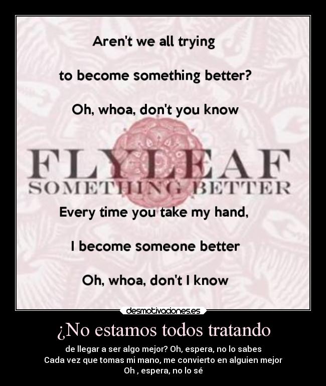 ¿No estamos todos tratando - de llegar a ser algo mejor? Oh, espera, no lo sabes
Cada vez que tomas mi mano, me convierto en alguien mejor
Oh , espera, no lo sé
