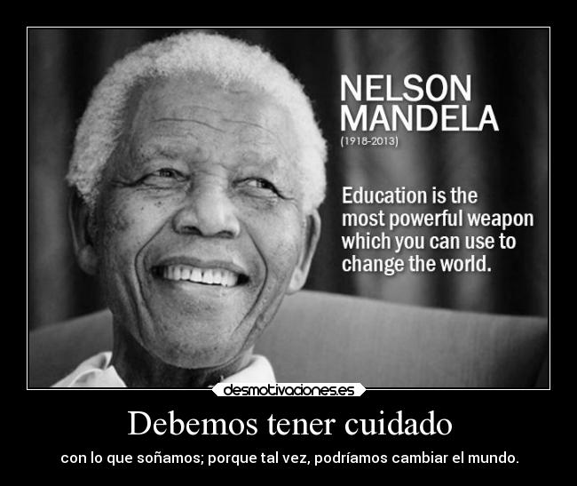 Debemos tener cuidado - con lo que soñamos; porque tal vez, podríamos cambiar el mundo.