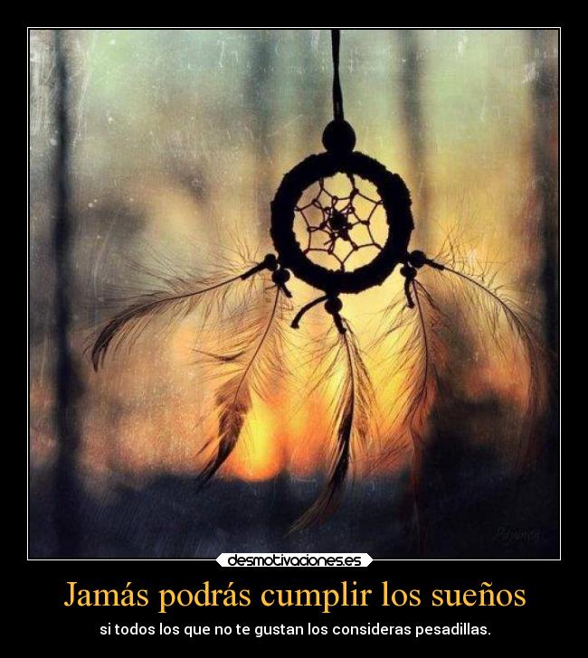 Jamás podrás cumplir los sueños - si todos los que no te gustan los consideras pesadillas.