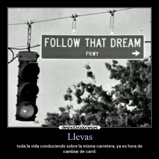 Llevas - toda la vida conduciendo sobre la misma carretera, ya es hora de
cambiar de carril.