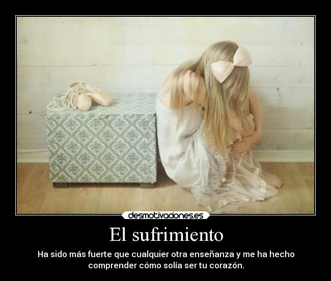 El sufrimiento - Ha sido más fuerte que cualquier otra enseñanza y me ha hecho
comprender cómo solía ser tu corazón.