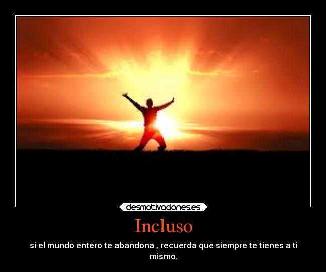 Incluso - si el mundo entero te abandona , recuerda que siempre te tienes a ti
mismo.