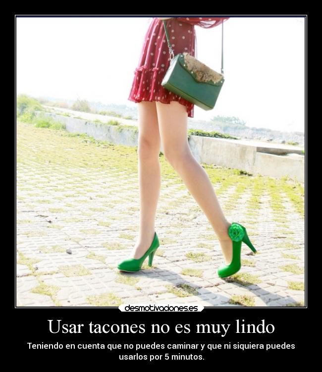 Usar tacones no es muy lindo - Teniendo en cuenta que no puedes caminar y que ni siquiera puedes
usarlos por 5 minutos.