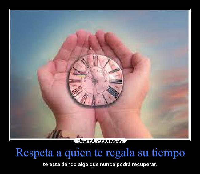 Respeta a quien te regala su tiempo - te esta dando algo que nunca podrá recuperar.