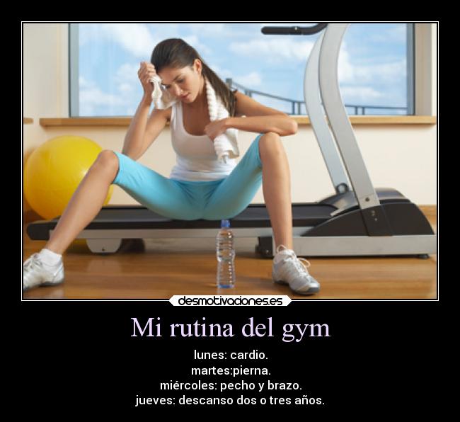 Mi rutina del gym - lunes: cardio.
martes:pierna.
miércoles: pecho y brazo.
jueves: descanso dos o tres años.