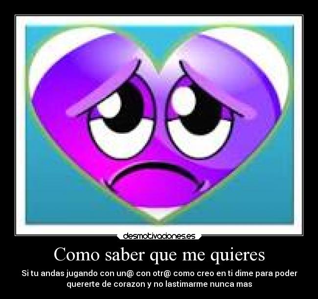 Como saber que me quieres - Si tu andas jugando con un@ con otr@ como creo en ti dime para poder
quererte de corazon y no lastimarme nunca mas