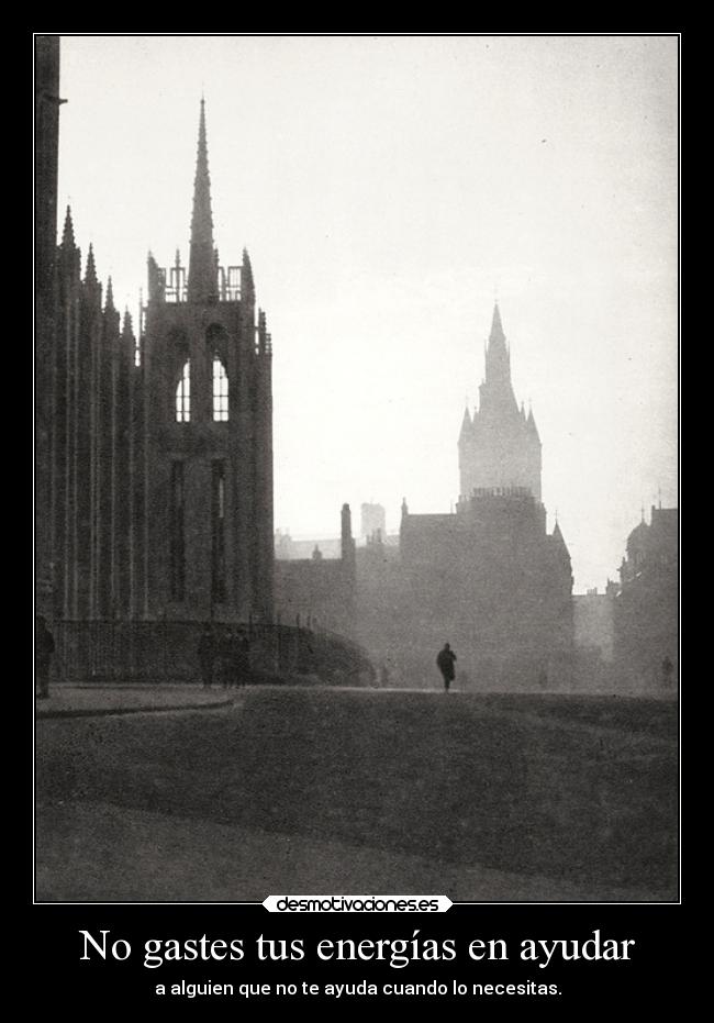 No gastes tus energías en ayudar - a alguien que no te ayuda cuando lo necesitas.
