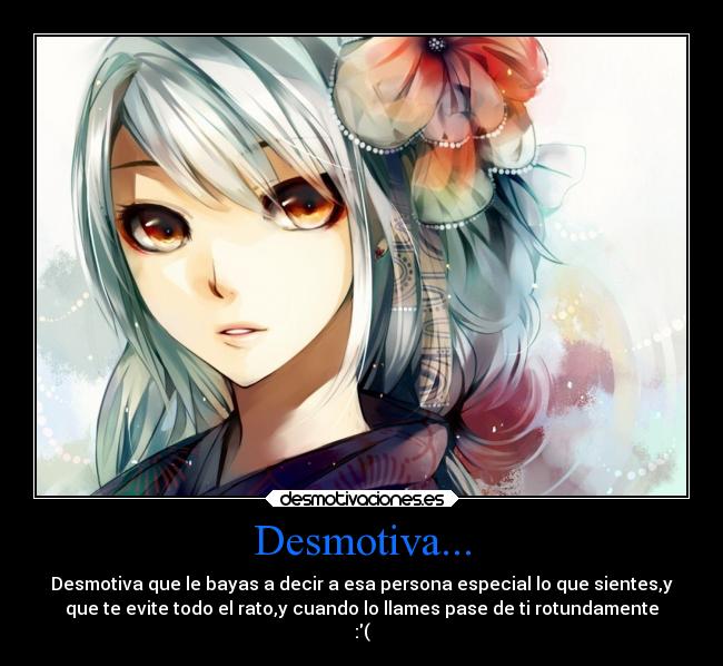 Desmotiva... - Desmotiva que le bayas a decir a esa persona especial lo que sientes,y
que te evite todo el rato,y cuando lo llames pase de ti rotundamente
:(