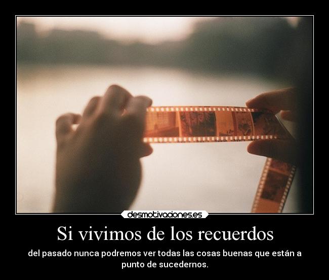 Si vivimos de los recuerdos - del pasado nunca podremos ver todas las cosas buenas que están a
punto de sucedernos.