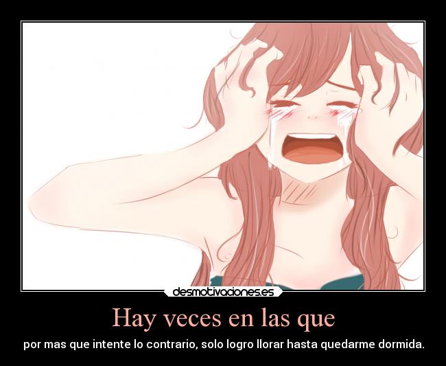 Hay veces en las que - por mas que intente lo contrario, solo logro llorar hasta quedarme dormida.