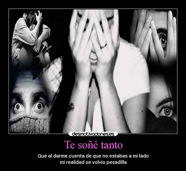 Te soñé tanto - Que al darme cuenta de que no estabas a mi lado
mi realidad se volvío pesadilla