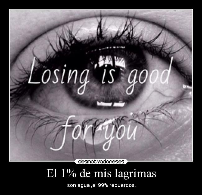 El 1% de mis lagrimas - son agua ,el 99% recuerdos.
