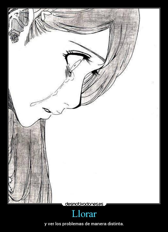 Llorar - y ver los problemas de manera distinta.