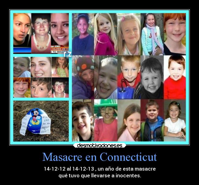 Masacre en Connecticut - 14-12-12 al 14-12-13 , un año de esta masacre
qué tuvo que llevarse a inocentes.