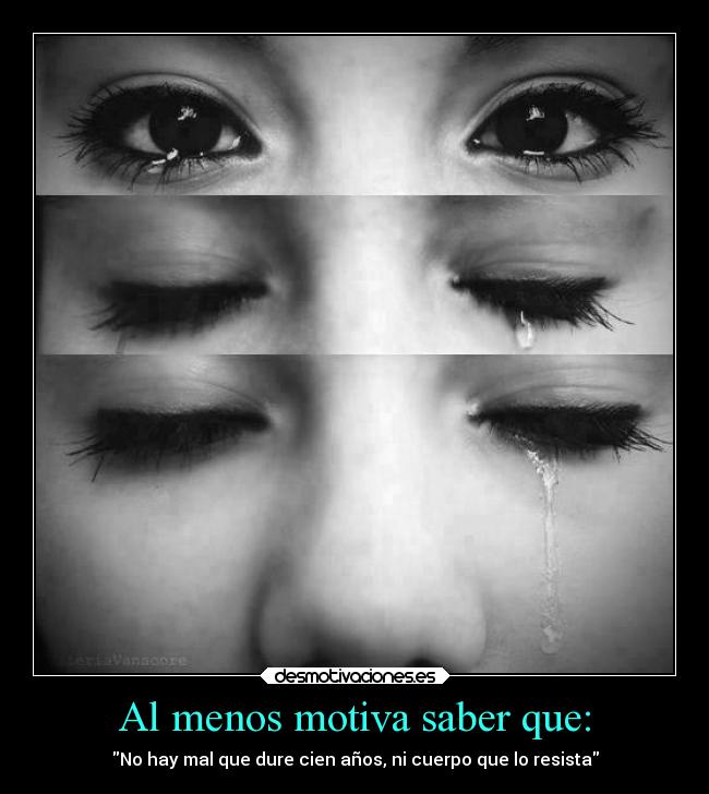Al menos motiva saber que: - No hay mal que dure cien años, ni cuerpo que lo resista
