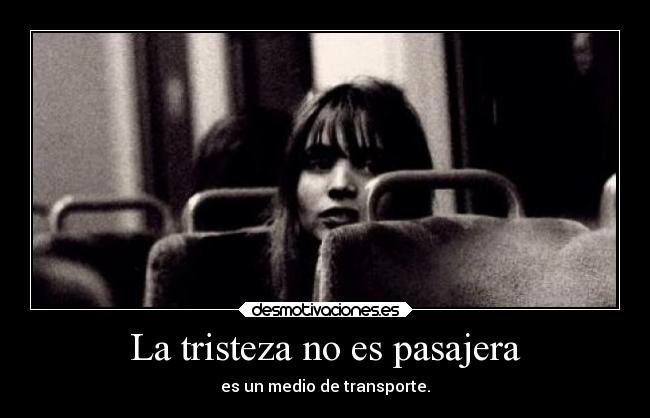La tristeza no es pasajera - es un medio de transporte.